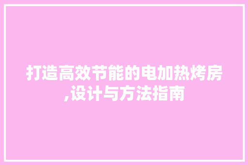 打造高效节能的电加热烤房,设计与方法指南