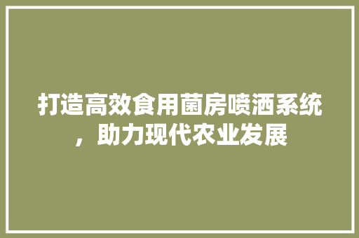 打造高效食用菌房喷洒系统，助力现代农业发展