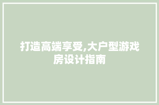 打造高端享受,大户型游戏房设计指南