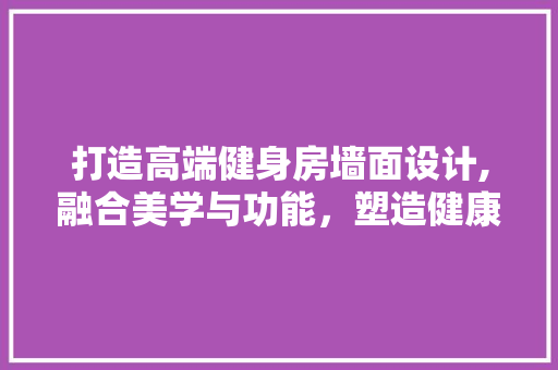 打造高端健身房墙面设计,融合美学与功能，塑造健康生活空间