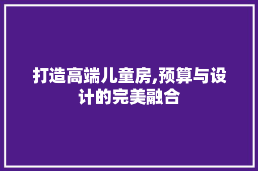 打造高端儿童房,预算与设计的完美融合