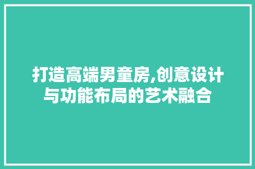 打造高端男童房,创意设计与功能布局的艺术融合