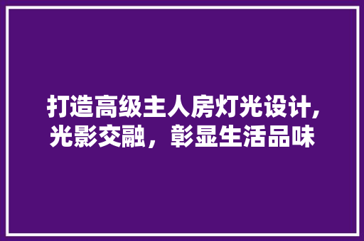 打造高级主人房灯光设计,光影交融，彰显生活品味