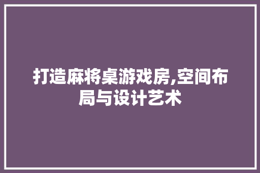 打造麻将桌游戏房,空间布局与设计艺术