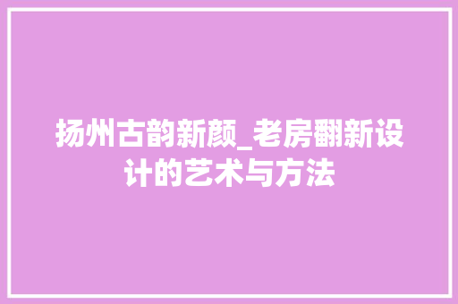 扬州古韵新颜_老房翻新设计的艺术与方法