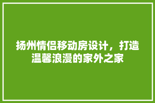 扬州情侣移动房设计，打造温馨浪漫的家外之家