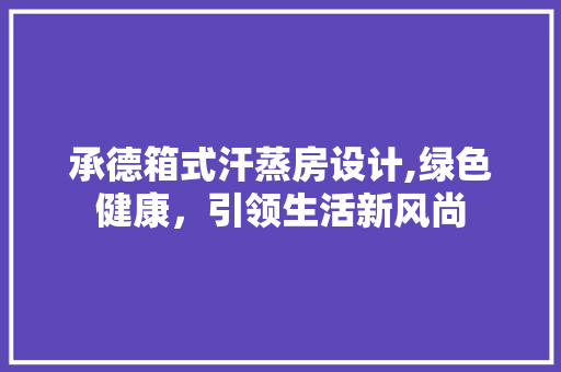 承德箱式汗蒸房设计,绿色健康，引领生活新风尚