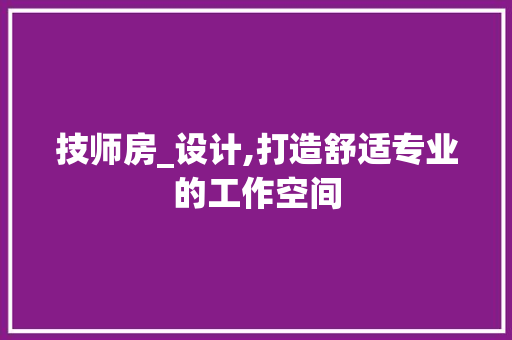 技师房_设计,打造舒适专业的工作空间