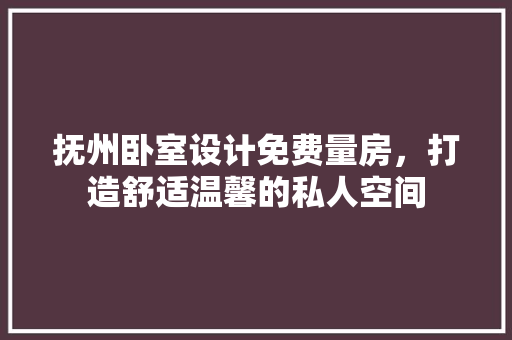 抚州卧室设计免费量房，打造舒适温馨的私人空间