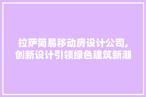 拉萨简易移动房设计公司,创新设计引领绿色建筑新潮流
