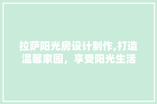 拉萨阳光房设计制作,打造温馨家园，享受阳光生活