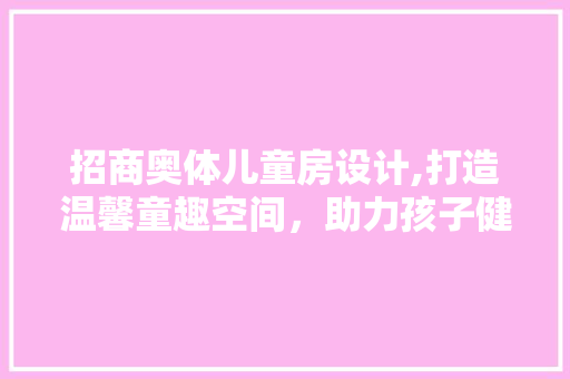 招商奥体儿童房设计,打造温馨童趣空间，助力孩子健康成长