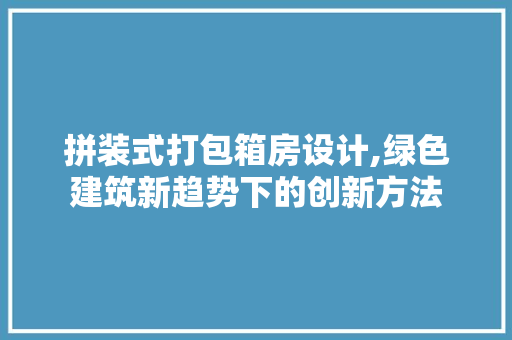 拼装式打包箱房设计,绿色建筑新趋势下的创新方法