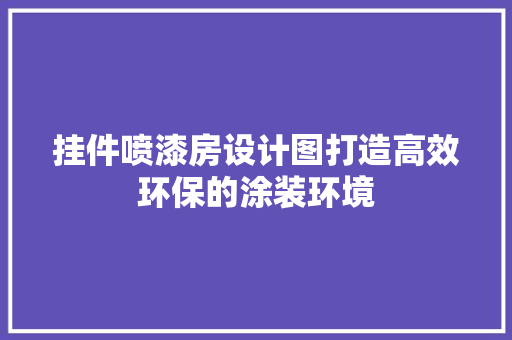 挂件喷漆房设计图打造高效环保的涂装环境