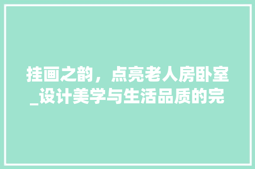 挂画之韵，点亮老人房卧室_设计美学与生活品质的完美融合