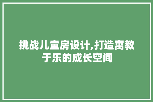 挑战儿童房设计,打造寓教于乐的成长空间