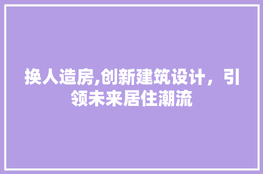 换人造房,创新建筑设计，引领未来居住潮流