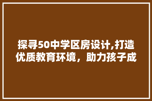 探寻50中学区房设计,打造优质教育环境，助力孩子成长