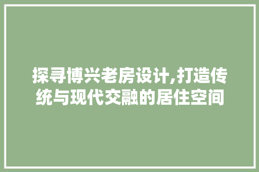 探寻博兴老房设计,打造传统与现代交融的居住空间