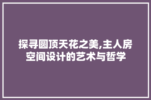 探寻圆顶天花之美,主人房空间设计的艺术与哲学