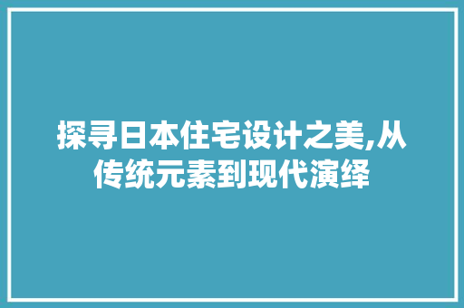 探寻日本住宅设计之美,从传统元素到现代演绎