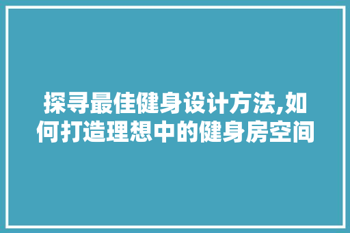 探寻最佳健身设计方法,如何打造理想中的健身房空间