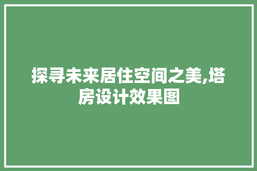 探寻未来居住空间之美,塔房设计效果图