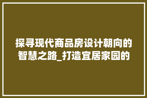 探寻现代商品房设计朝向的智慧之路_打造宜居家园的方法