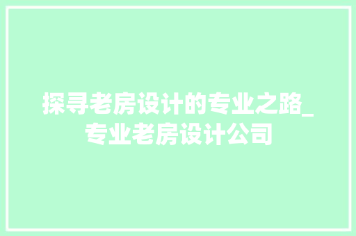 探寻老房设计的专业之路_专业老房设计公司