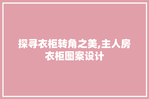 探寻衣柜转角之美,主人房衣柜图案设计