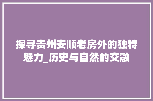 探寻贵州安顺老房外的独特魅力_历史与自然的交融