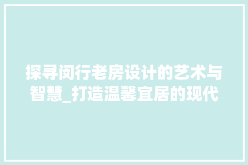 探寻闵行老房设计的艺术与智慧_打造温馨宜居的现代空间