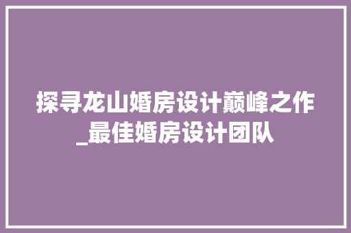 探寻龙山婚房设计巅峰之作_最佳婚房设计团队