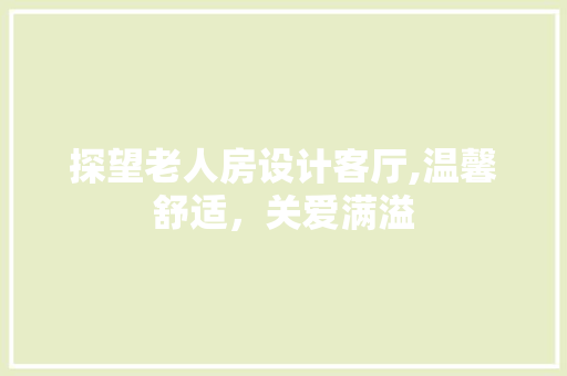 探望老人房设计客厅,温馨舒适，关爱满溢
