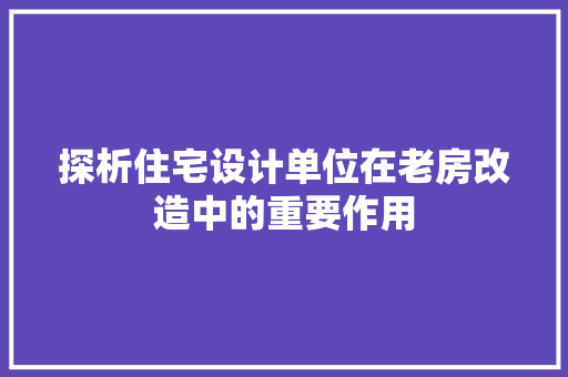 探析住宅设计单位在老房改造中的重要作用
