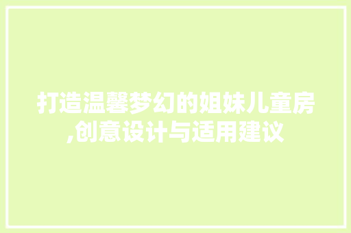 打造温馨梦幻的姐妹儿童房,创意设计与适用建议