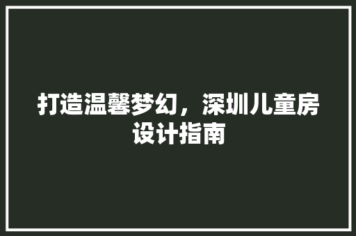打造温馨梦幻，深圳儿童房设计指南