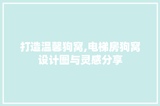 打造温馨狗窝,电梯房狗窝设计图与灵感分享