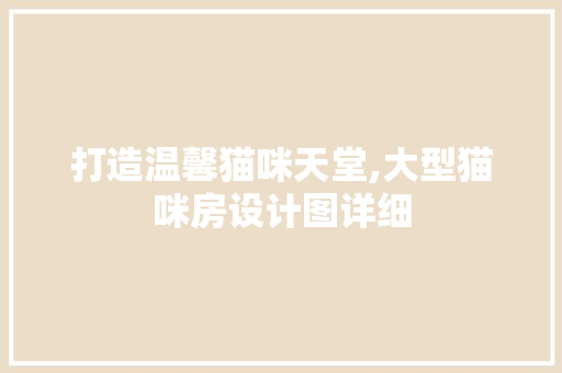 打造温馨猫咪天堂,大型猫咪房设计图详细