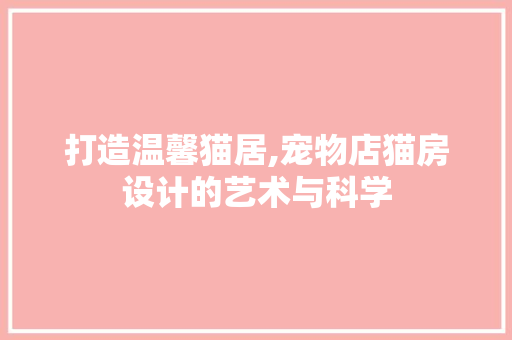 打造温馨猫居,宠物店猫房设计的艺术与科学