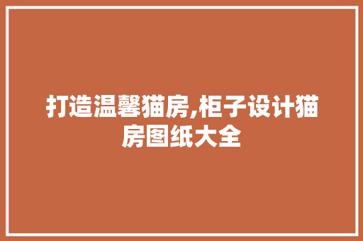 打造温馨猫房,柜子设计猫房图纸大全