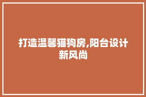 打造温馨猫狗房,阳台设计新风尚
