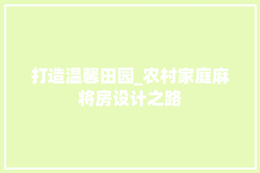 打造温馨田园_农村家庭麻将房设计之路
