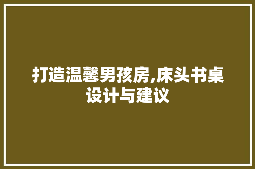 打造温馨男孩房,床头书桌设计与建议