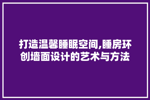 打造温馨睡眠空间,睡房环创墙面设计的艺术与方法