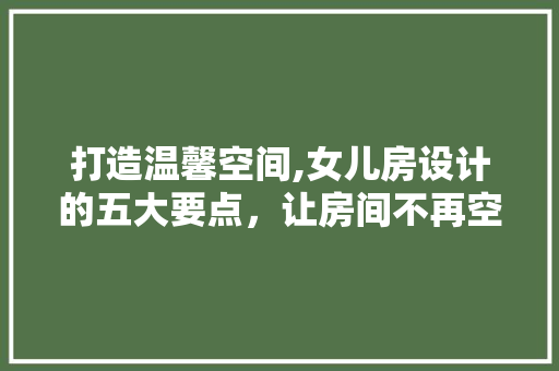 打造温馨空间,女儿房设计的五大要点，让房间不再空荡
