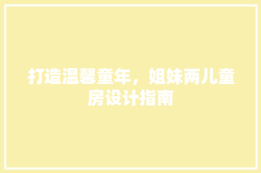 打造温馨童年，姐妹两儿童房设计指南