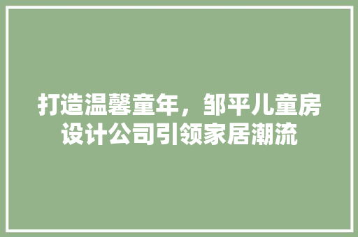 打造温馨童年，邹平儿童房设计公司引领家居潮流