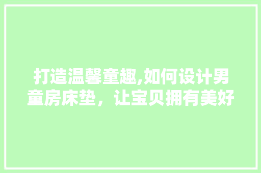 打造温馨童趣,如何设计男童房床垫，让宝贝拥有美好睡眠