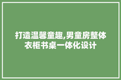 打造温馨童趣,男童房整体衣柜书桌一体化设计